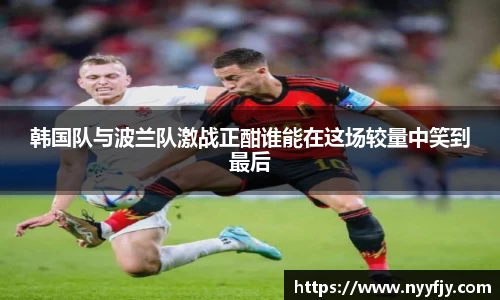 韩国队与波兰队激战正酣谁能在这场较量中笑到最后