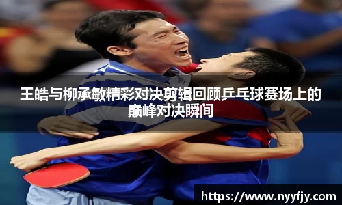 王皓与柳承敏精彩对决剪辑回顾乒乓球赛场上的巅峰对决瞬间